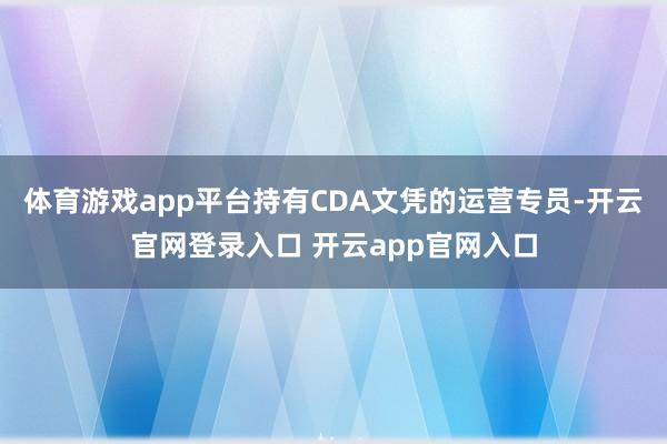 体育游戏app平台持有CDA文凭的运营专员-开云官网登录入口 开云app官网入口