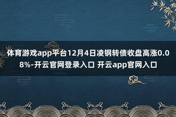 体育游戏app平台12月4日凌钢转债收盘高涨0.08%-开云官网登录入口 开云app官网入口