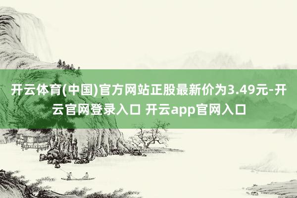 开云体育(中国)官方网站正股最新价为3.49元-开云官网登录入口 开云app官网入口