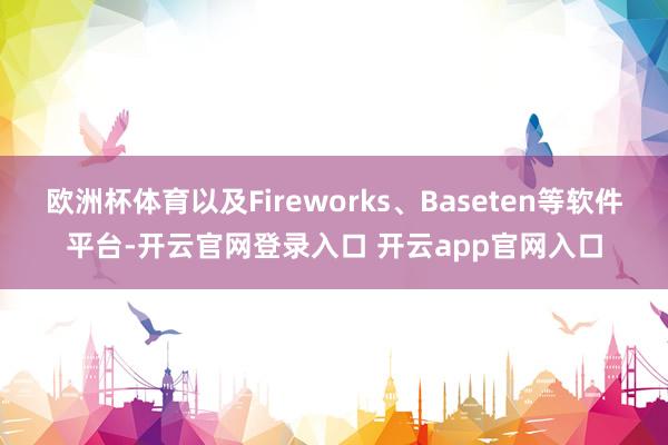 欧洲杯体育以及Fireworks、Baseten等软件平台-开云官网登录入口 开云app官网入口