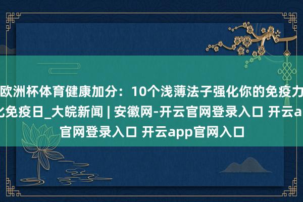 欧洲杯体育健康加分：10个浅薄法子强化你的免疫力！| 天下强化免疫日_大皖新闻 | 安徽网-开云官网登录入口 开云app官网入口