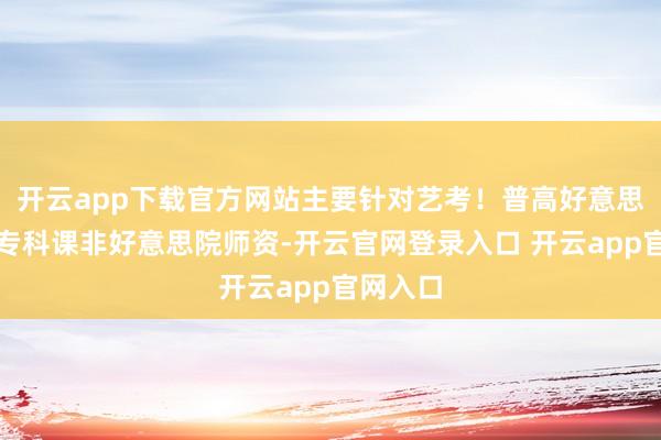 开云app下载官方网站主要针对艺考！普高好意思术班的专科课非好意思院师资-开云官网登录入口 开云app官网入口