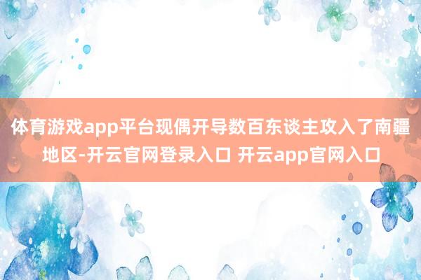 体育游戏app平台现偶开导数百东谈主攻入了南疆地区-开云官网登录入口 开云app官网入口