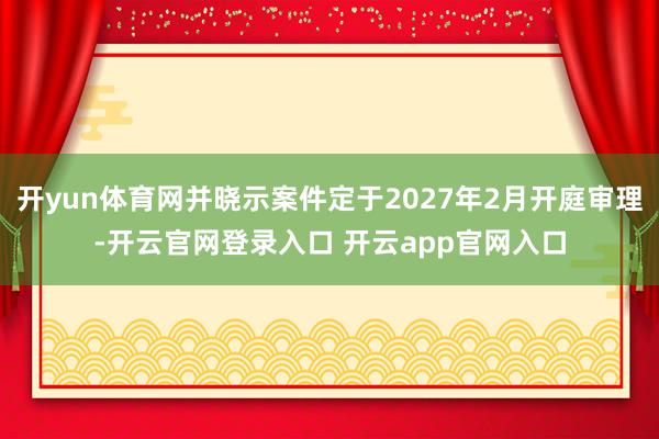 开yun体育网并晓示案件定于2027年2月开庭审理-开云官网登录入口 开云app官网入口