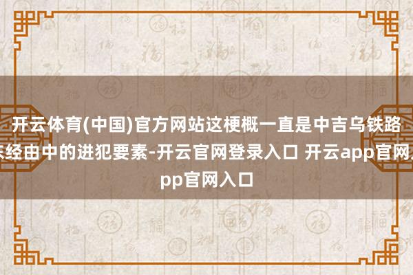 开云体育(中国)官方网站这梗概一直是中吉乌铁路股东经由中的进犯要素-开云官网登录入口 开云app官网入口