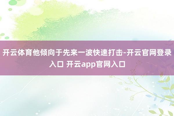 开云体育他倾向于先来一波快速打击-开云官网登录入口 开云app官网入口