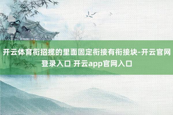 开云体育衔招揽的里面固定衔接有衔接块-开云官网登录入口 开云app官网入口