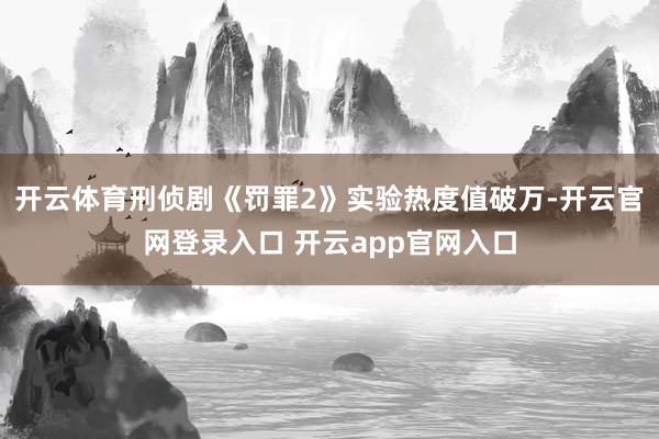 开云体育刑侦剧《罚罪2》实验热度值破万-开云官网登录入口 开云app官网入口
