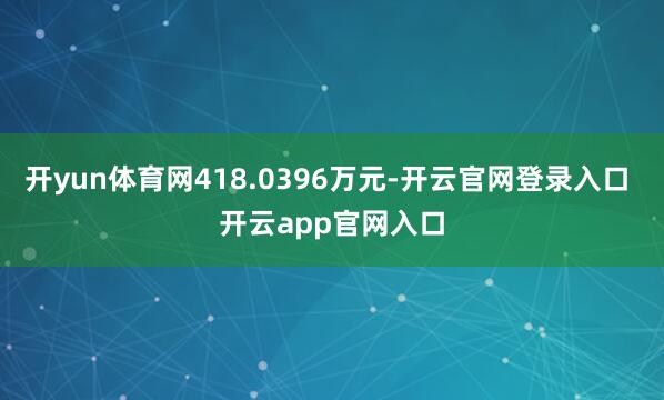 开yun体育网418.0396万元-开云官网登录入口 开云app官网入口