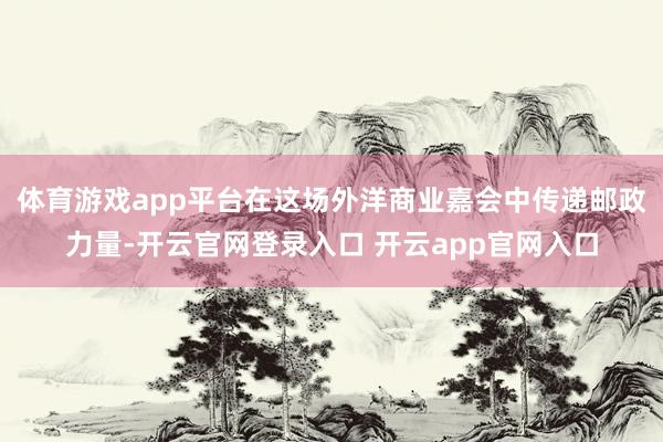 体育游戏app平台在这场外洋商业嘉会中传递邮政力量-开云官网登录入口 开云app官网入口