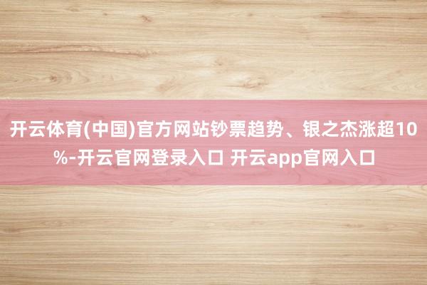开云体育(中国)官方网站钞票趋势、银之杰涨超10%-开云官网登录入口 开云app官网入口