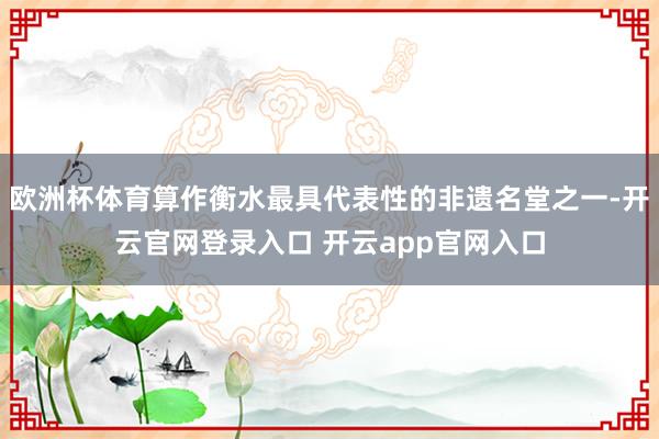 欧洲杯体育算作衡水最具代表性的非遗名堂之一-开云官网登录入口 开云app官网入口