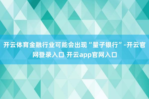 开云体育金融行业可能会出现“量子银行”-开云官网登录入口 开云app官网入口