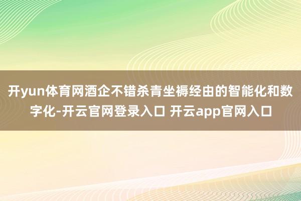 开yun体育网酒企不错杀青坐褥经由的智能化和数字化-开云官网登录入口 开云app官网入口