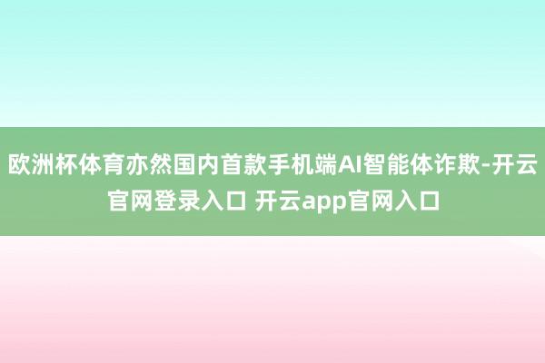 欧洲杯体育亦然国内首款手机端AI智能体诈欺-开云官网登录入口 开云app官网入口