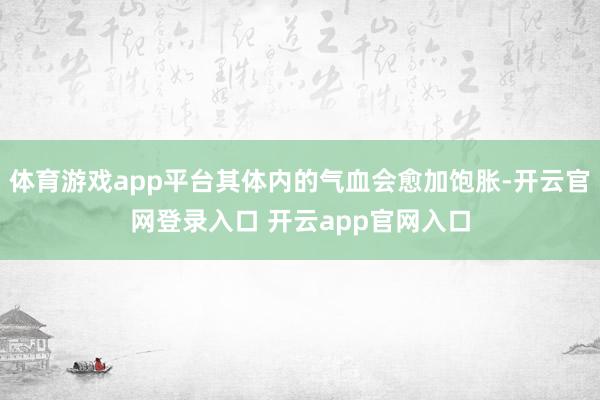 体育游戏app平台其体内的气血会愈加饱胀-开云官网登录入口 开云app官网入口