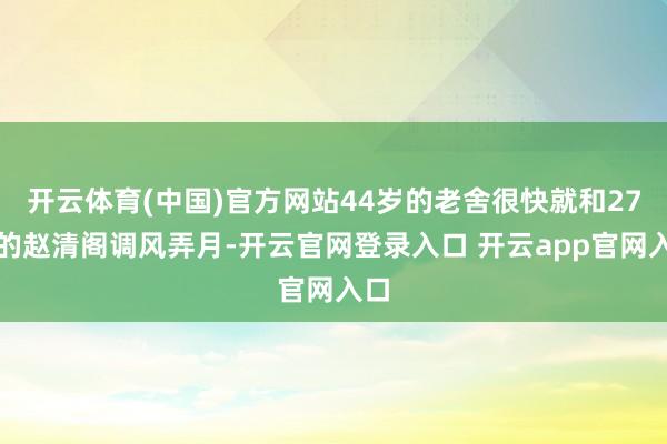 开云体育(中国)官方网站44岁的老舍很快就和27岁的赵清阁调风弄月-开云官网登录入口 开云app官网入口