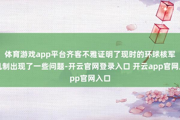 体育游戏app平台齐客不雅证明了现时的环球核军控机制出现了一些问题-开云官网登录入口 开云app官网入口