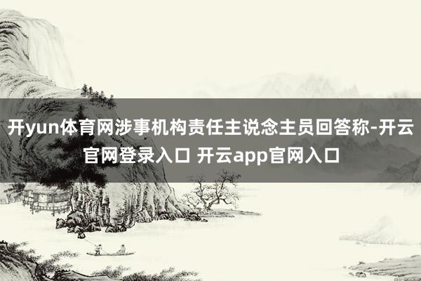 开yun体育网涉事机构责任主说念主员回答称-开云官网登录入口 开云app官网入口