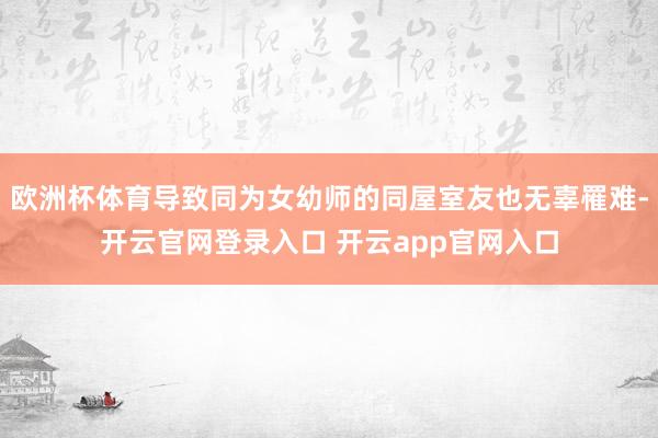 欧洲杯体育导致同为女幼师的同屋室友也无辜罹难-开云官网登录入口 开云app官网入口