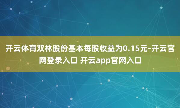 开云体育双林股份基本每股收益为0.15元-开云官网登录入口 开云app官网入口