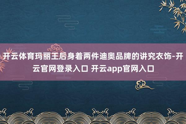 开云体育玛丽王后身着两件迪奥品牌的讲究衣饰-开云官网登录入口 开云app官网入口