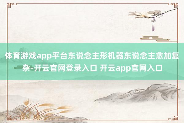 体育游戏app平台东说念主形机器东说念主愈加复杂-开云官网登录入口 开云app官网入口