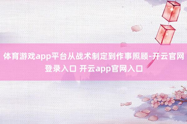 体育游戏app平台从战术制定到作事照顾-开云官网登录入口 开云app官网入口