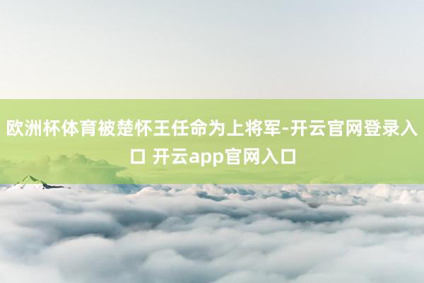 欧洲杯体育被楚怀王任命为上将军-开云官网登录入口 开云app官网入口