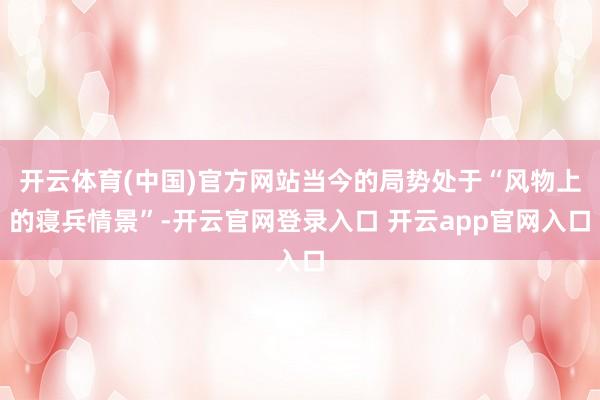开云体育(中国)官方网站当今的局势处于“风物上的寝兵情景”-开云官网登录入口 开云app官网入口