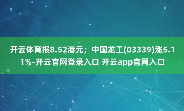 开云体育报8.52港元；中国龙工(03339)涨5.11%-开云官网登录入口 开云app官网入口