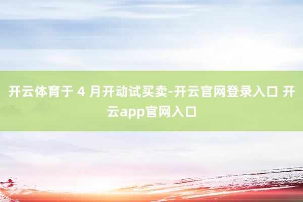 开云体育于 4 月开动试买卖-开云官网登录入口 开云app官网入口