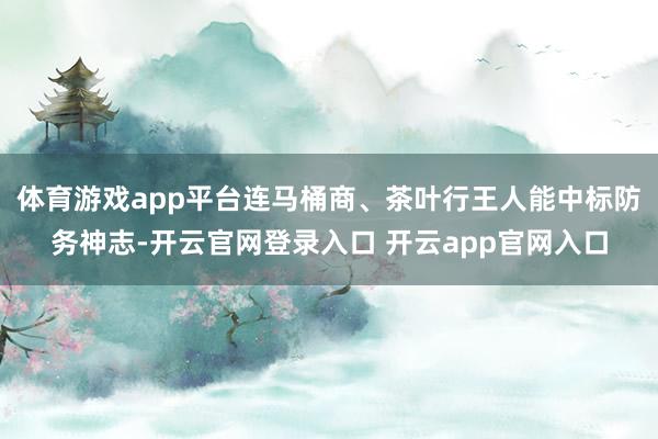 体育游戏app平台连马桶商、茶叶行王人能中标防务神志-开云官网登录入口 开云app官网入口