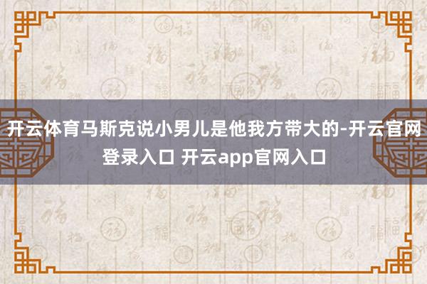 开云体育马斯克说小男儿是他我方带大的-开云官网登录入口 开云app官网入口