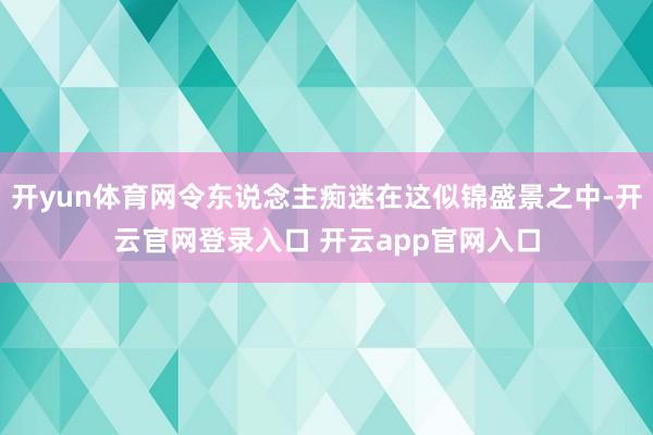 开yun体育网令东说念主痴迷在这似锦盛景之中-开云官网登录入口 开云app官网入口