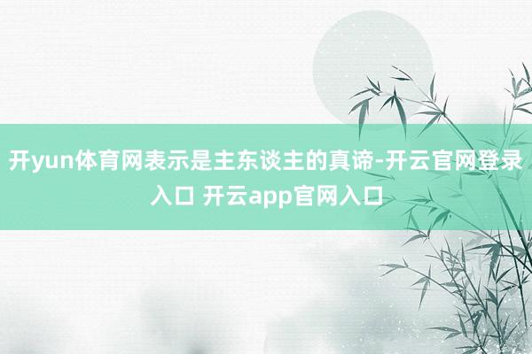 开yun体育网表示是主东谈主的真谛-开云官网登录入口 开云app官网入口