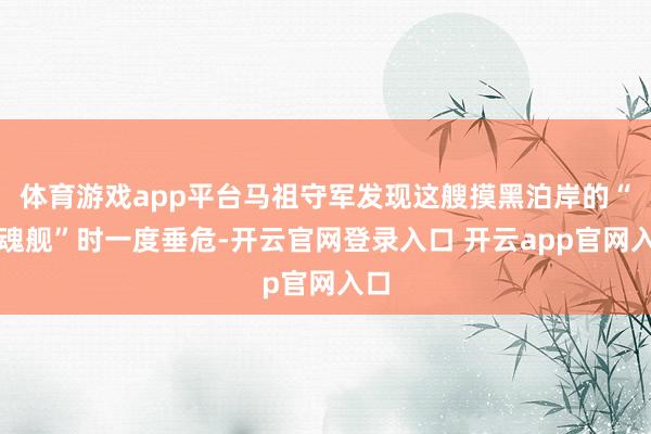 体育游戏app平台马祖守军发现这艘摸黑泊岸的“幽魂舰”时一度垂危-开云官网登录入口 开云app官网入口