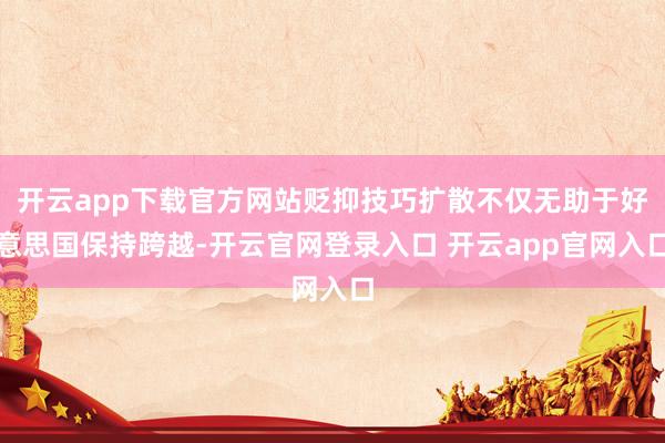 开云app下载官方网站贬抑技巧扩散不仅无助于好意思国保持跨越-开云官网登录入口 开云app官网入口