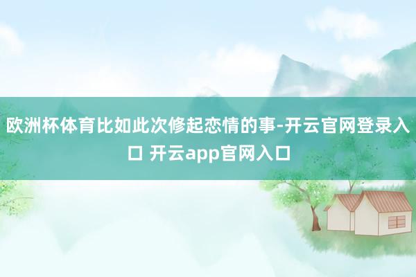 欧洲杯体育比如此次修起恋情的事-开云官网登录入口 开云app官网入口