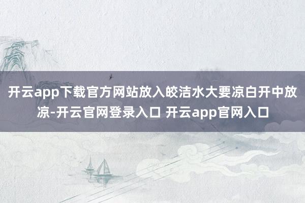 开云app下载官方网站放入皎洁水大要凉白开中放凉-开云官网登录入口 开云app官网入口