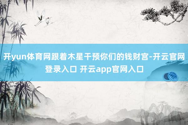 开yun体育网跟着木星干预你们的钱财宫-开云官网登录入口 开云app官网入口