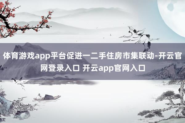 体育游戏app平台促进一二手住房市集联动-开云官网登录入口 开云app官网入口