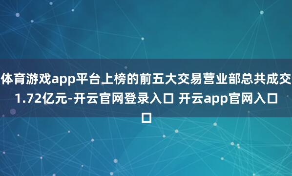 体育游戏app平台上榜的前五大交易营业部总共成交1.72亿元-开云官网登录入口 开云app官网入口