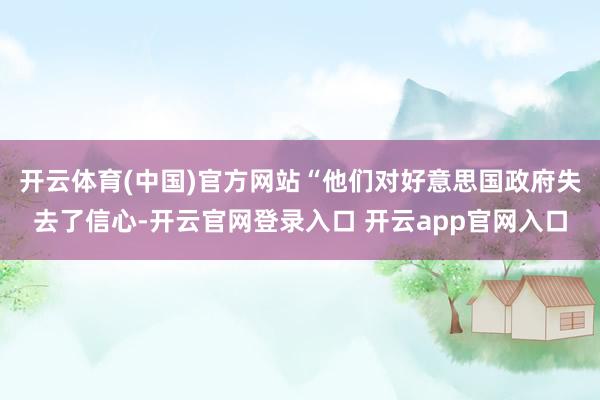开云体育(中国)官方网站“他们对好意思国政府失去了信心-开云官网登录入口 开云app官网入口