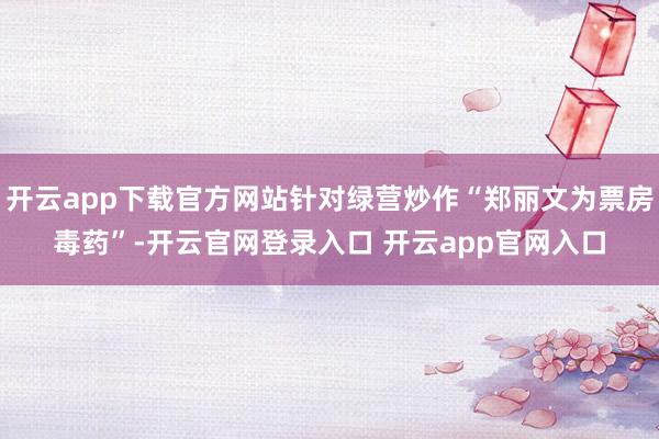 开云app下载官方网站针对绿营炒作“郑丽文为票房毒药”-开云官网登录入口 开云app官网入口
