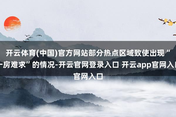 开云体育(中国)官方网站部分热点区域致使出现“一房难求”的情况-开云官网登录入口 开云app官网入口