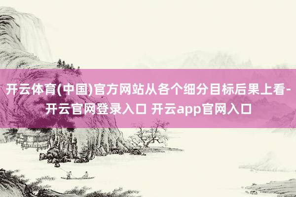 开云体育(中国)官方网站从各个细分目标后果上看-开云官网登录入口 开云app官网入口