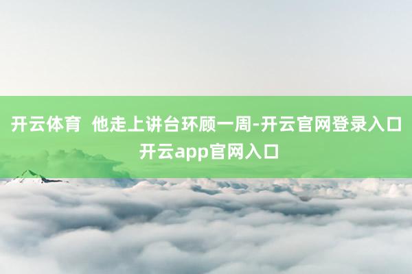 开云体育  他走上讲台环顾一周-开云官网登录入口 开云app官网入口