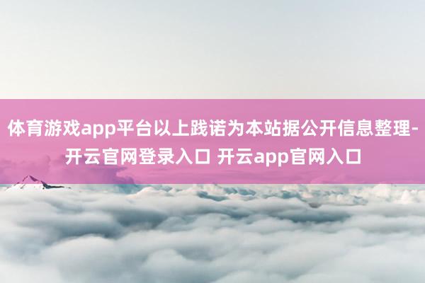 体育游戏app平台以上践诺为本站据公开信息整理-开云官网登录入口 开云app官网入口